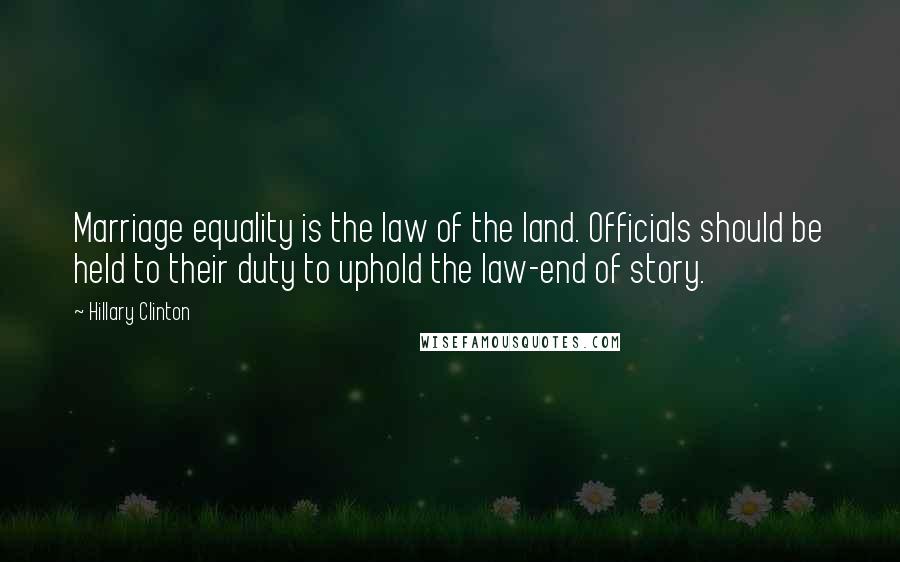 Hillary Clinton Quotes: Marriage equality is the law of the land. Officials should be held to their duty to uphold the law-end of story.