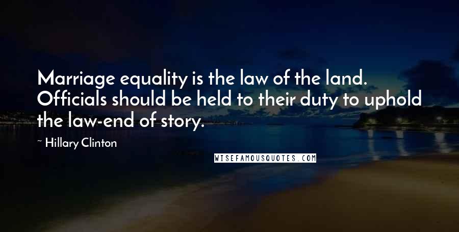 Hillary Clinton Quotes: Marriage equality is the law of the land. Officials should be held to their duty to uphold the law-end of story.