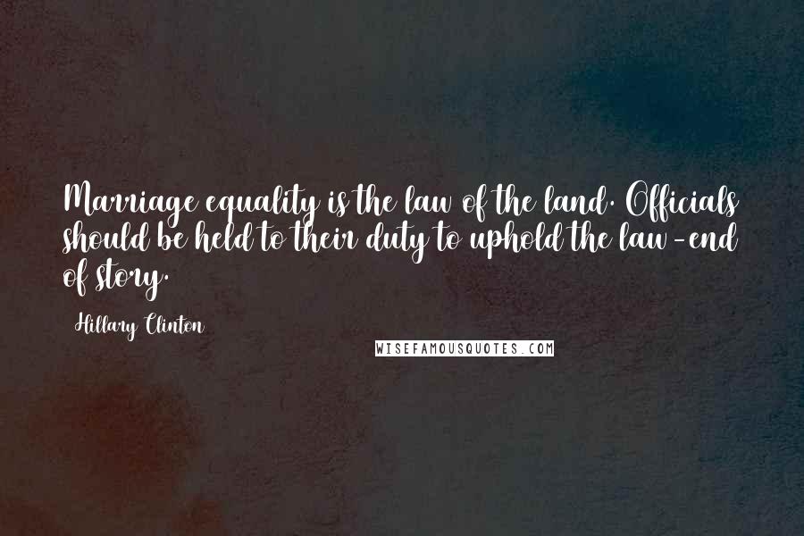 Hillary Clinton Quotes: Marriage equality is the law of the land. Officials should be held to their duty to uphold the law-end of story.