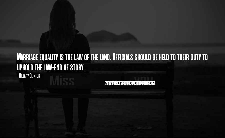 Hillary Clinton Quotes: Marriage equality is the law of the land. Officials should be held to their duty to uphold the law-end of story.