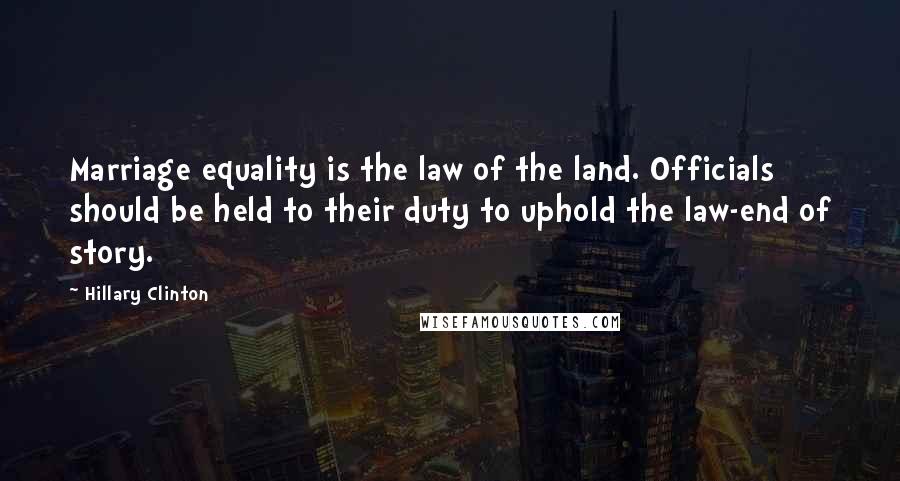 Hillary Clinton Quotes: Marriage equality is the law of the land. Officials should be held to their duty to uphold the law-end of story.