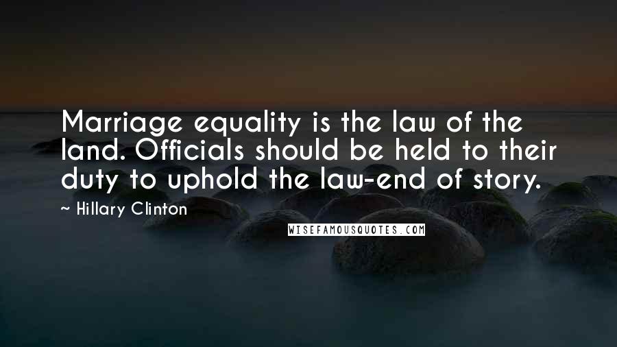 Hillary Clinton Quotes: Marriage equality is the law of the land. Officials should be held to their duty to uphold the law-end of story.