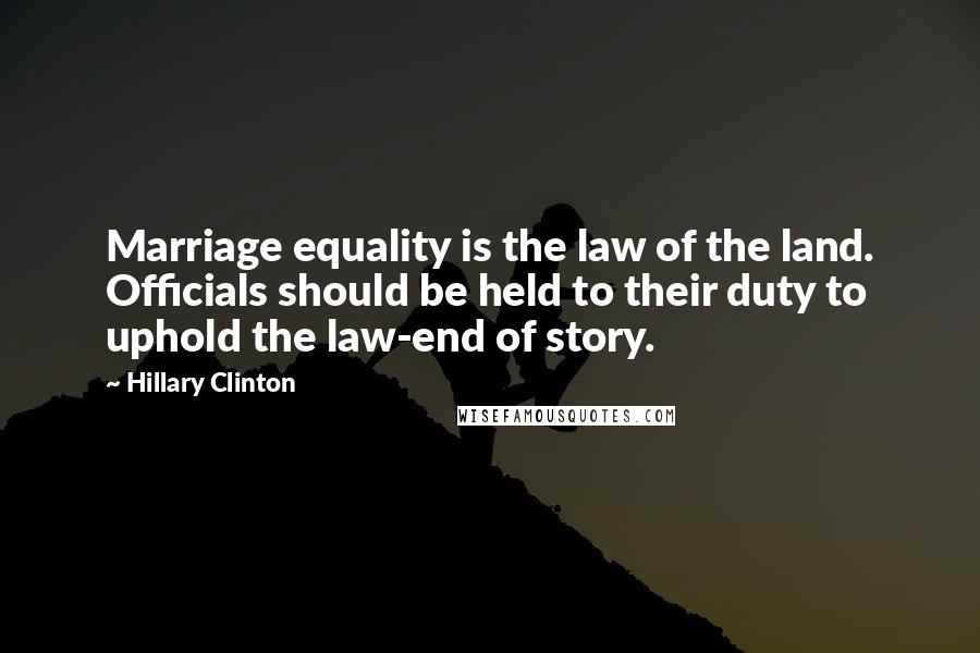 Hillary Clinton Quotes: Marriage equality is the law of the land. Officials should be held to their duty to uphold the law-end of story.