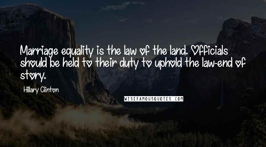 Hillary Clinton Quotes: Marriage equality is the law of the land. Officials should be held to their duty to uphold the law-end of story.