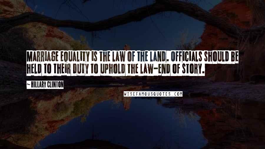 Hillary Clinton Quotes: Marriage equality is the law of the land. Officials should be held to their duty to uphold the law-end of story.