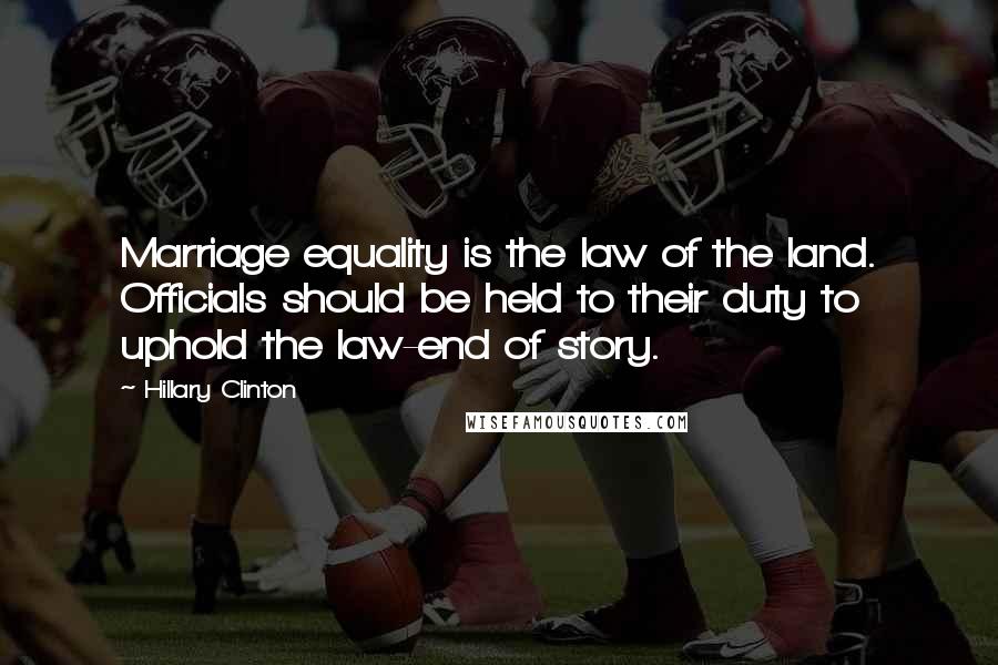 Hillary Clinton Quotes: Marriage equality is the law of the land. Officials should be held to their duty to uphold the law-end of story.