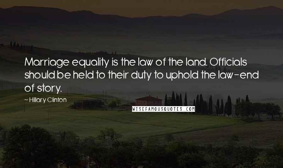 Hillary Clinton Quotes: Marriage equality is the law of the land. Officials should be held to their duty to uphold the law-end of story.