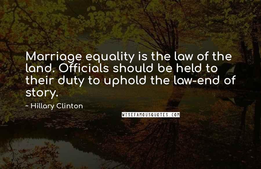 Hillary Clinton Quotes: Marriage equality is the law of the land. Officials should be held to their duty to uphold the law-end of story.