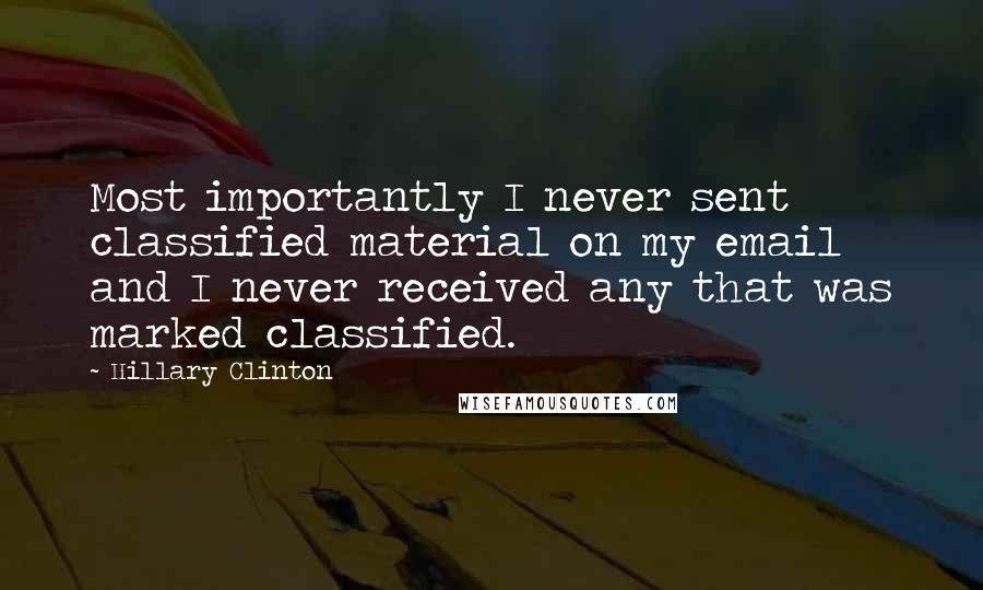 Hillary Clinton Quotes: Most importantly I never sent classified material on my email and I never received any that was marked classified.