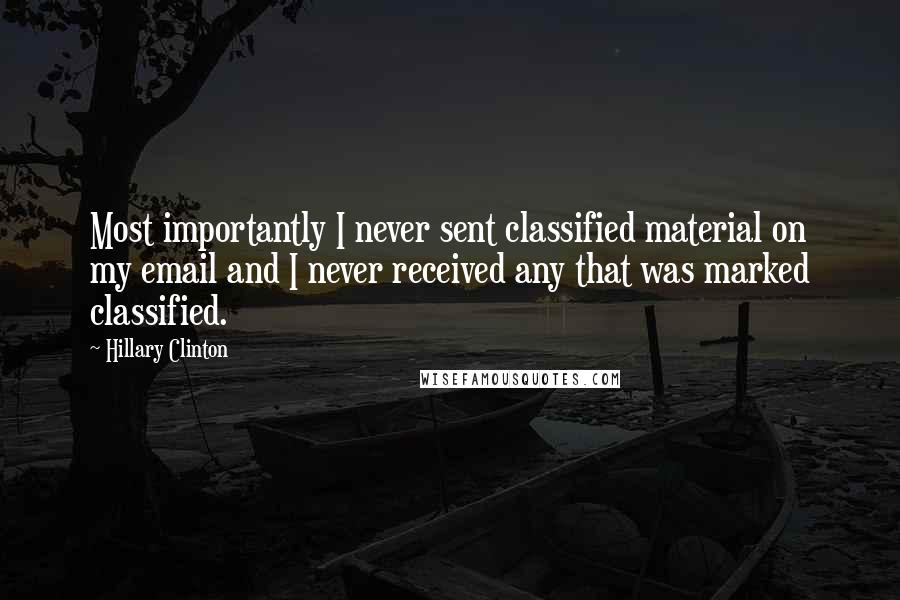 Hillary Clinton Quotes: Most importantly I never sent classified material on my email and I never received any that was marked classified.