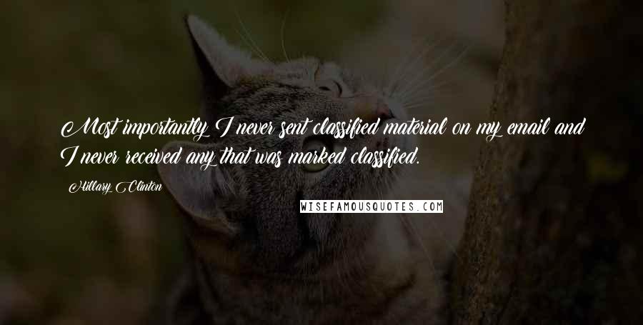 Hillary Clinton Quotes: Most importantly I never sent classified material on my email and I never received any that was marked classified.