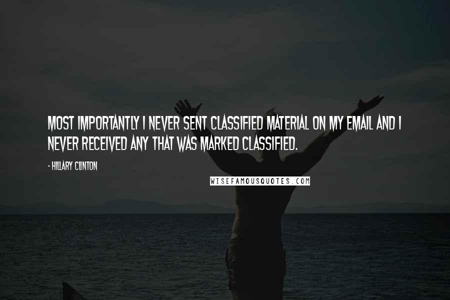 Hillary Clinton Quotes: Most importantly I never sent classified material on my email and I never received any that was marked classified.