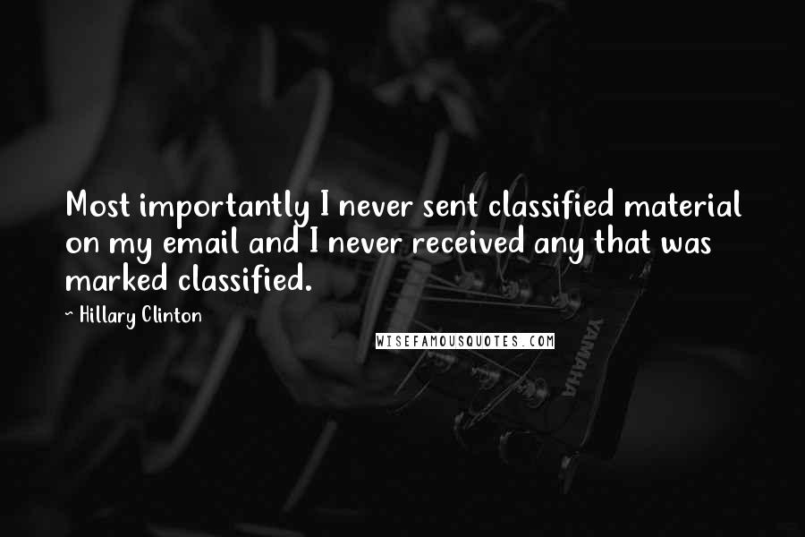 Hillary Clinton Quotes: Most importantly I never sent classified material on my email and I never received any that was marked classified.