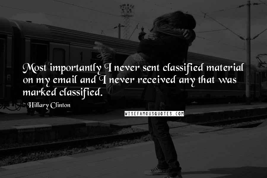 Hillary Clinton Quotes: Most importantly I never sent classified material on my email and I never received any that was marked classified.