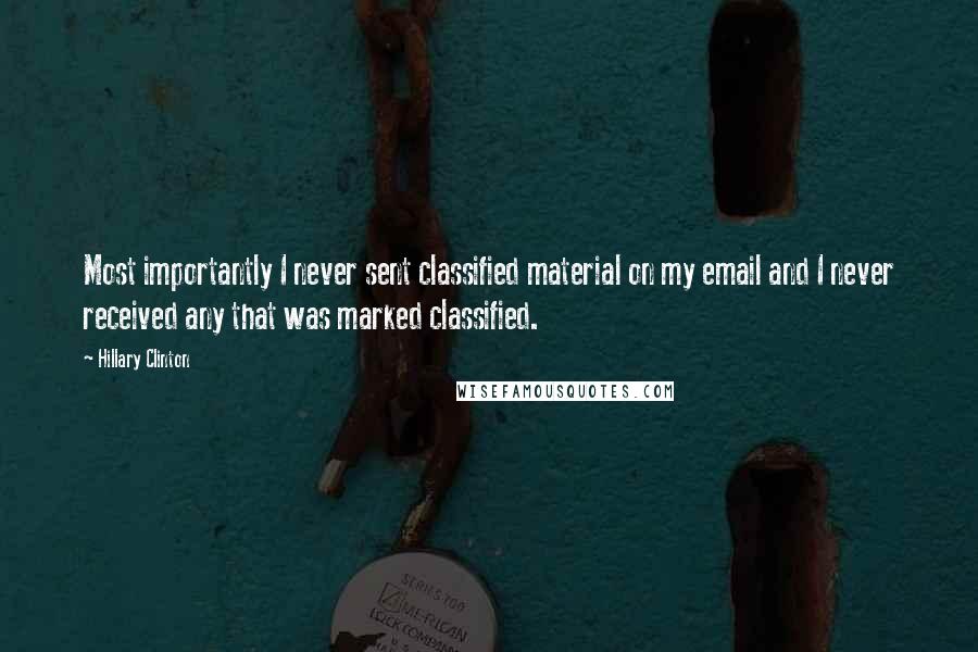 Hillary Clinton Quotes: Most importantly I never sent classified material on my email and I never received any that was marked classified.