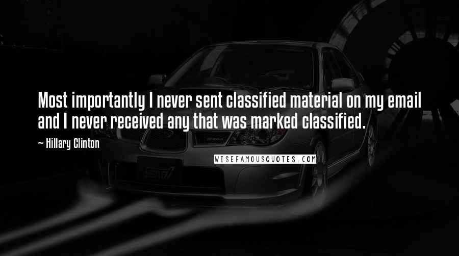 Hillary Clinton Quotes: Most importantly I never sent classified material on my email and I never received any that was marked classified.