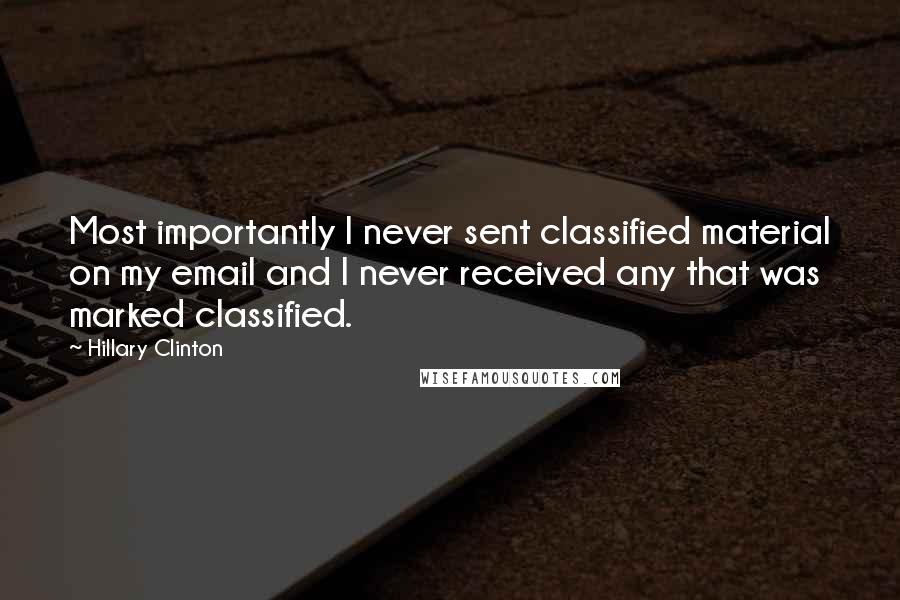 Hillary Clinton Quotes: Most importantly I never sent classified material on my email and I never received any that was marked classified.