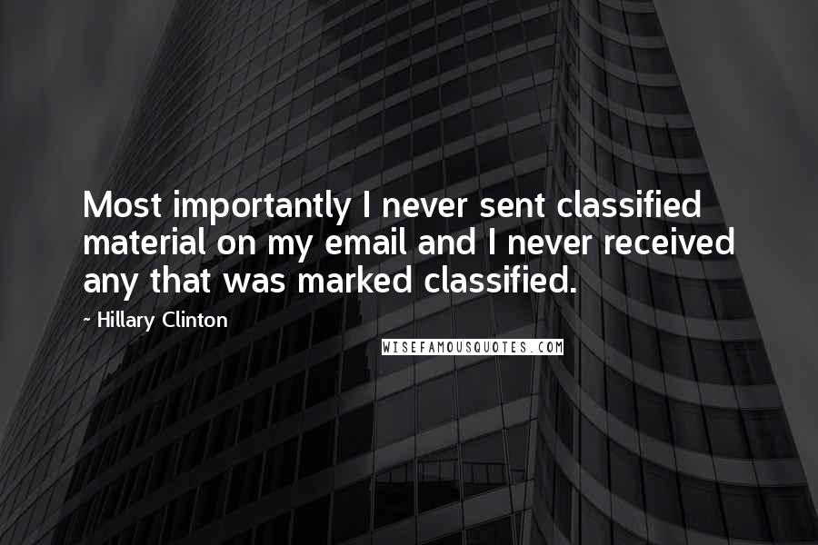 Hillary Clinton Quotes: Most importantly I never sent classified material on my email and I never received any that was marked classified.