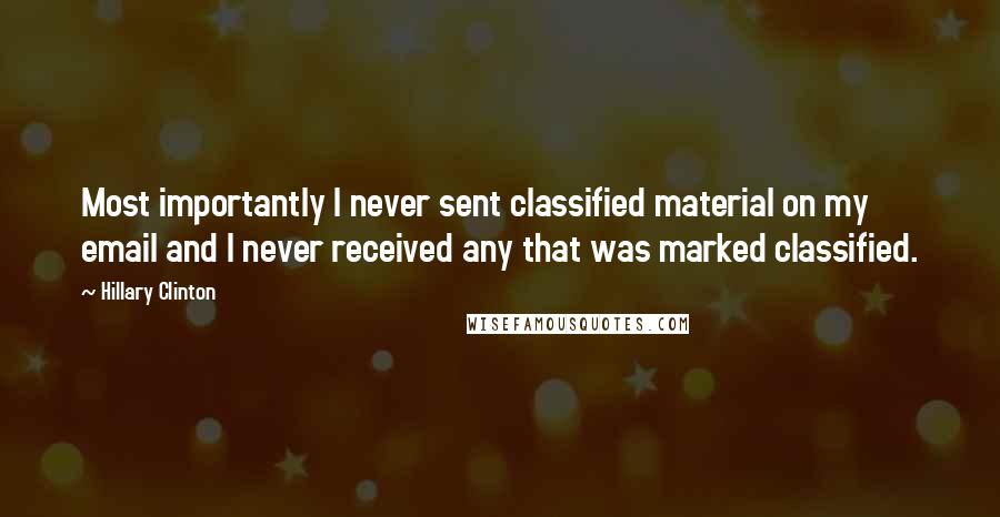 Hillary Clinton Quotes: Most importantly I never sent classified material on my email and I never received any that was marked classified.