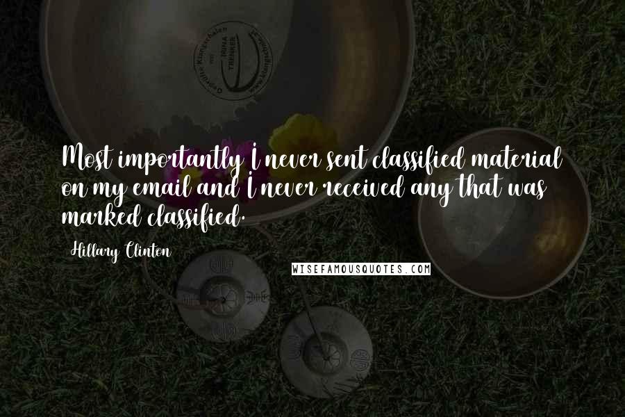 Hillary Clinton Quotes: Most importantly I never sent classified material on my email and I never received any that was marked classified.