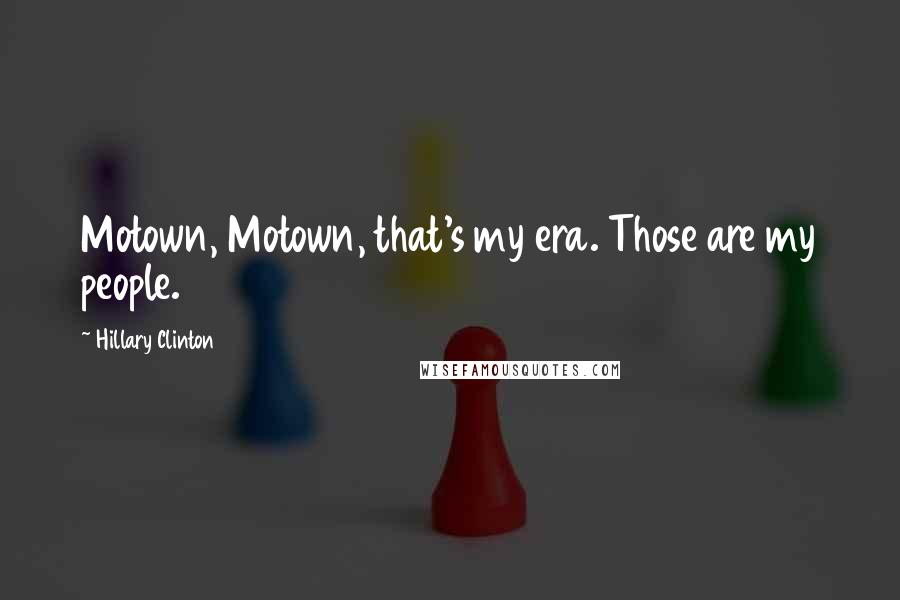 Hillary Clinton Quotes: Motown, Motown, that's my era. Those are my people.