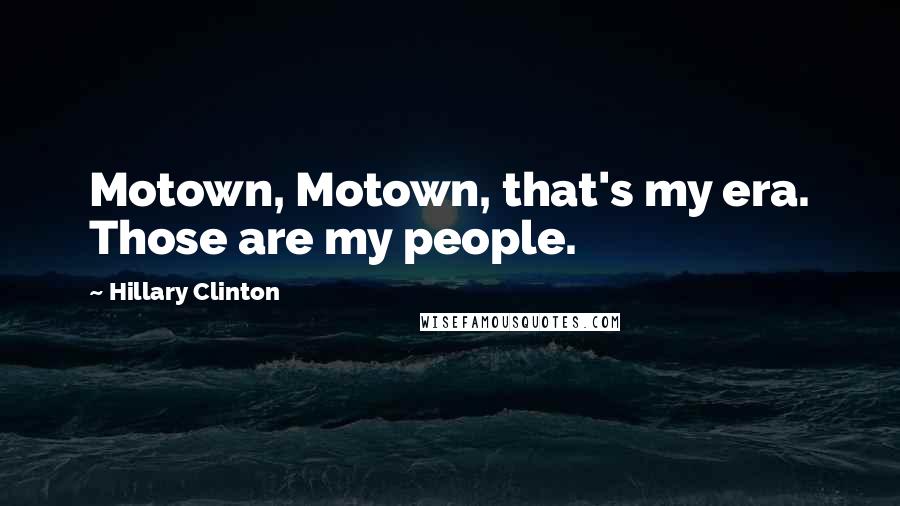 Hillary Clinton Quotes: Motown, Motown, that's my era. Those are my people.