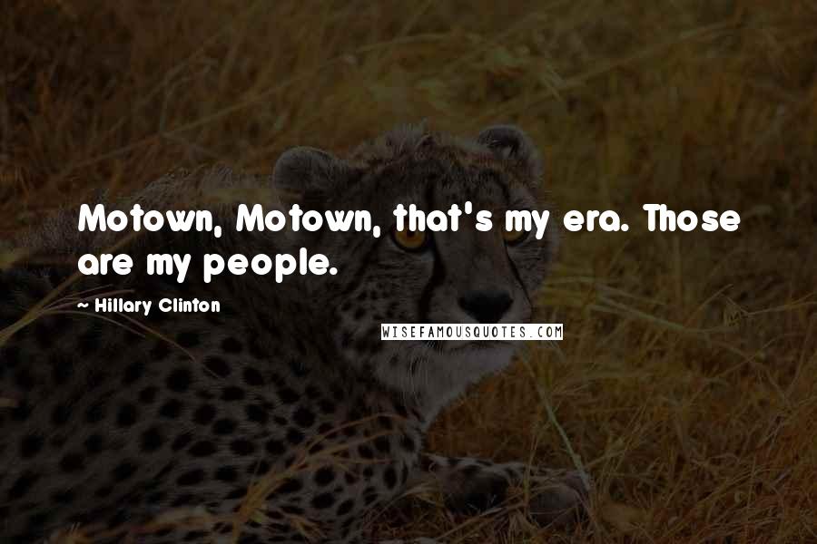 Hillary Clinton Quotes: Motown, Motown, that's my era. Those are my people.