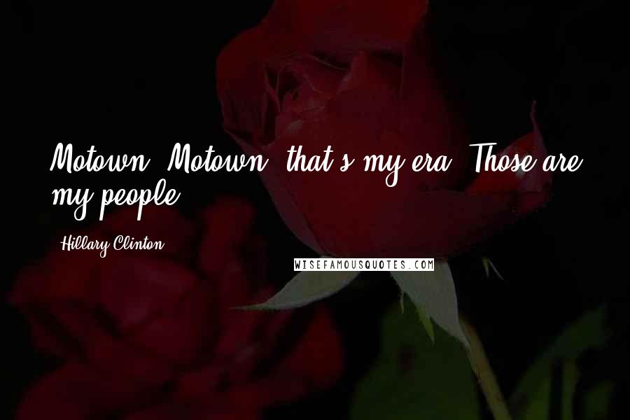 Hillary Clinton Quotes: Motown, Motown, that's my era. Those are my people.