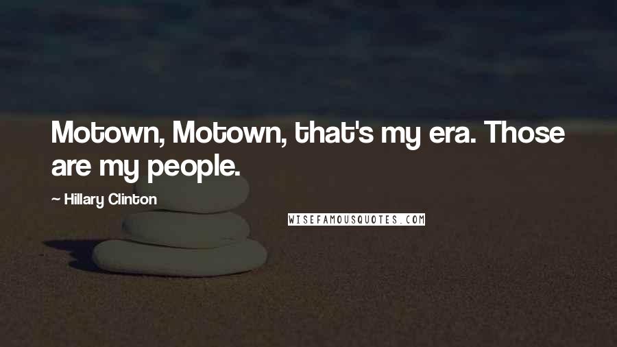 Hillary Clinton Quotes: Motown, Motown, that's my era. Those are my people.