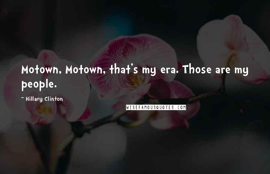 Hillary Clinton Quotes: Motown, Motown, that's my era. Those are my people.