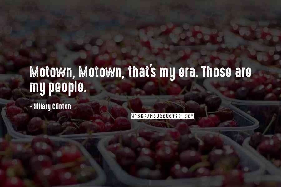 Hillary Clinton Quotes: Motown, Motown, that's my era. Those are my people.