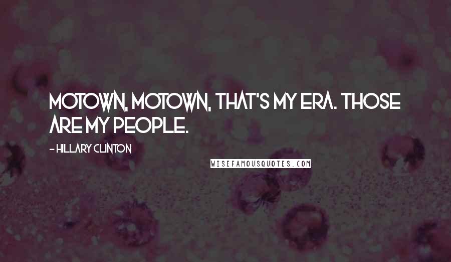 Hillary Clinton Quotes: Motown, Motown, that's my era. Those are my people.