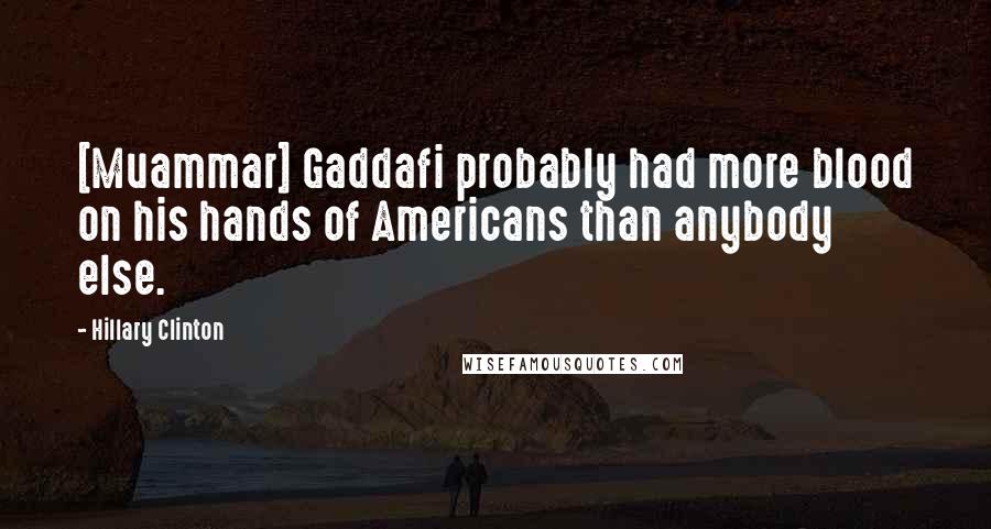 Hillary Clinton Quotes: [Muammar] Gaddafi probably had more blood on his hands of Americans than anybody else.