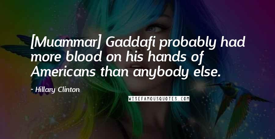 Hillary Clinton Quotes: [Muammar] Gaddafi probably had more blood on his hands of Americans than anybody else.