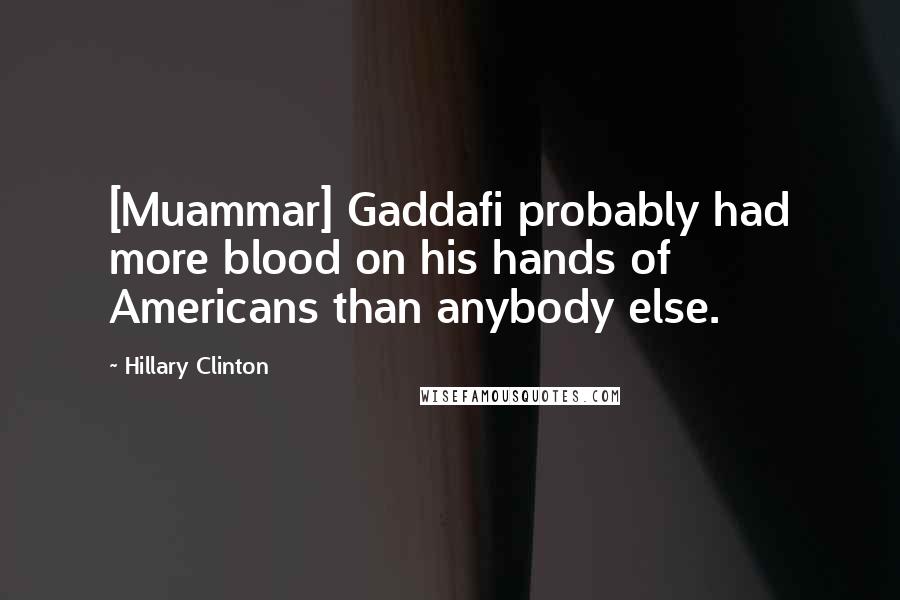 Hillary Clinton Quotes: [Muammar] Gaddafi probably had more blood on his hands of Americans than anybody else.