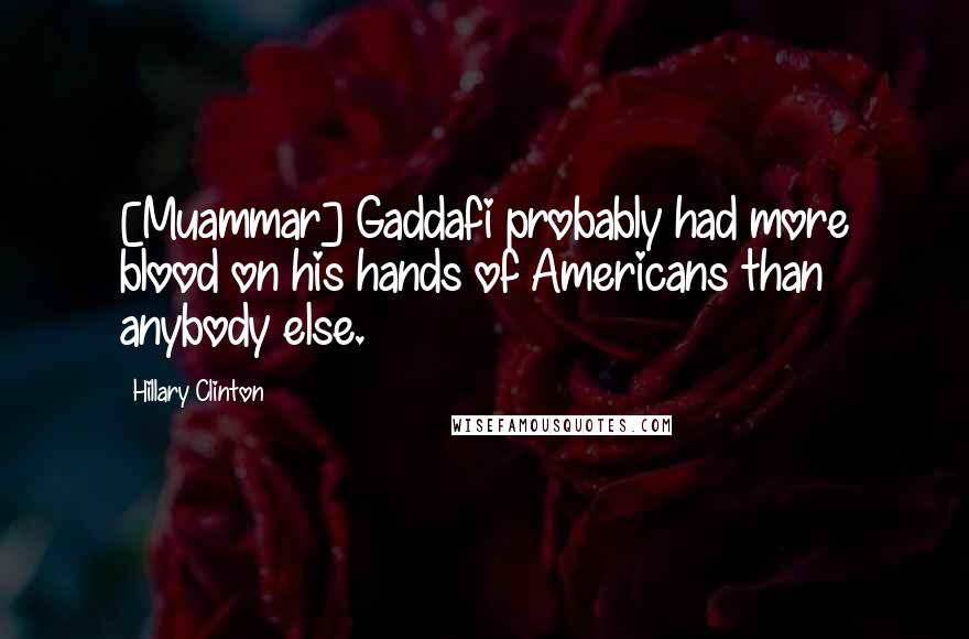 Hillary Clinton Quotes: [Muammar] Gaddafi probably had more blood on his hands of Americans than anybody else.
