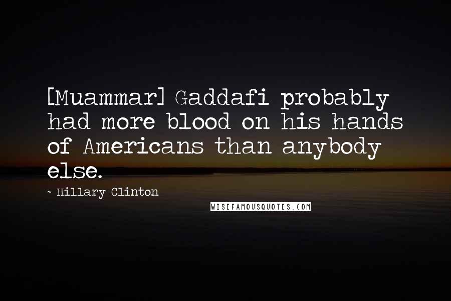 Hillary Clinton Quotes: [Muammar] Gaddafi probably had more blood on his hands of Americans than anybody else.