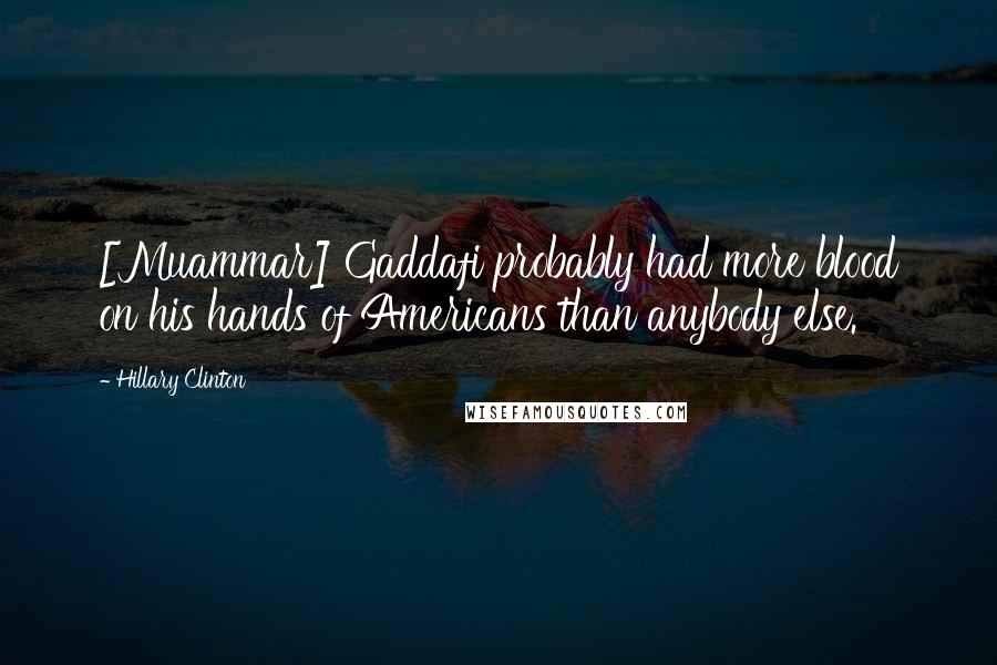 Hillary Clinton Quotes: [Muammar] Gaddafi probably had more blood on his hands of Americans than anybody else.