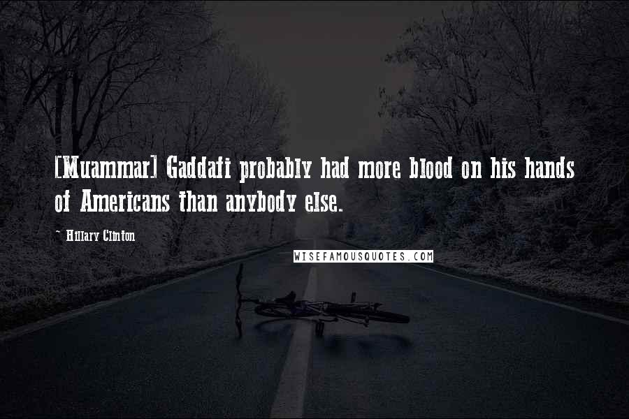 Hillary Clinton Quotes: [Muammar] Gaddafi probably had more blood on his hands of Americans than anybody else.
