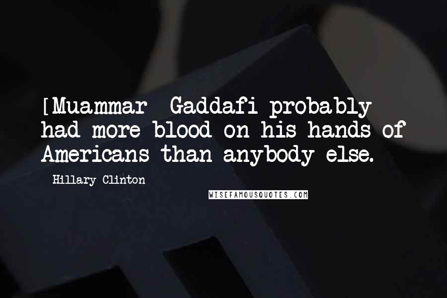 Hillary Clinton Quotes: [Muammar] Gaddafi probably had more blood on his hands of Americans than anybody else.