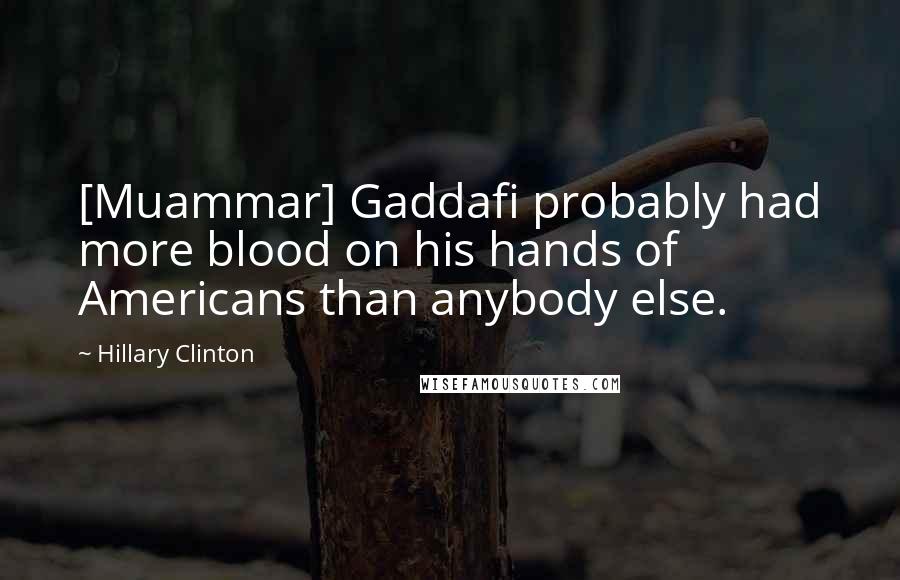 Hillary Clinton Quotes: [Muammar] Gaddafi probably had more blood on his hands of Americans than anybody else.