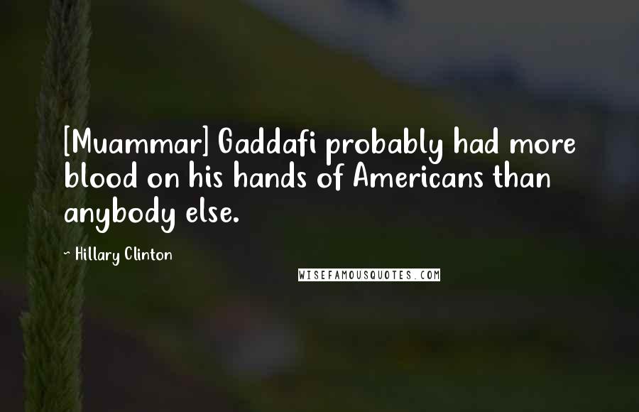 Hillary Clinton Quotes: [Muammar] Gaddafi probably had more blood on his hands of Americans than anybody else.