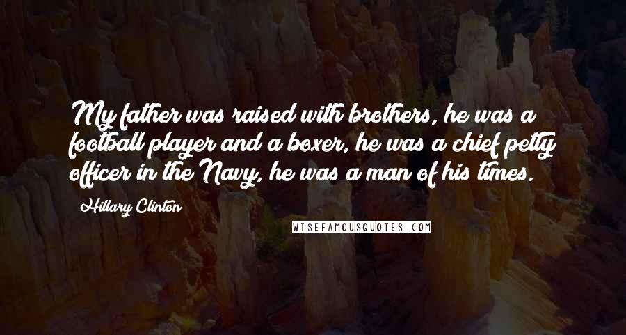 Hillary Clinton Quotes: My father was raised with brothers, he was a football player and a boxer, he was a chief petty officer in the Navy, he was a man of his times.