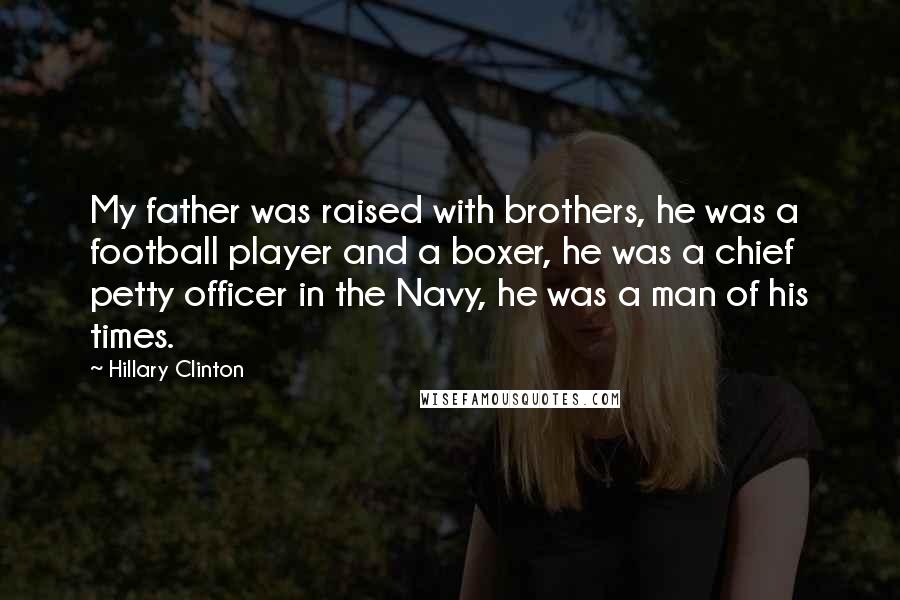 Hillary Clinton Quotes: My father was raised with brothers, he was a football player and a boxer, he was a chief petty officer in the Navy, he was a man of his times.