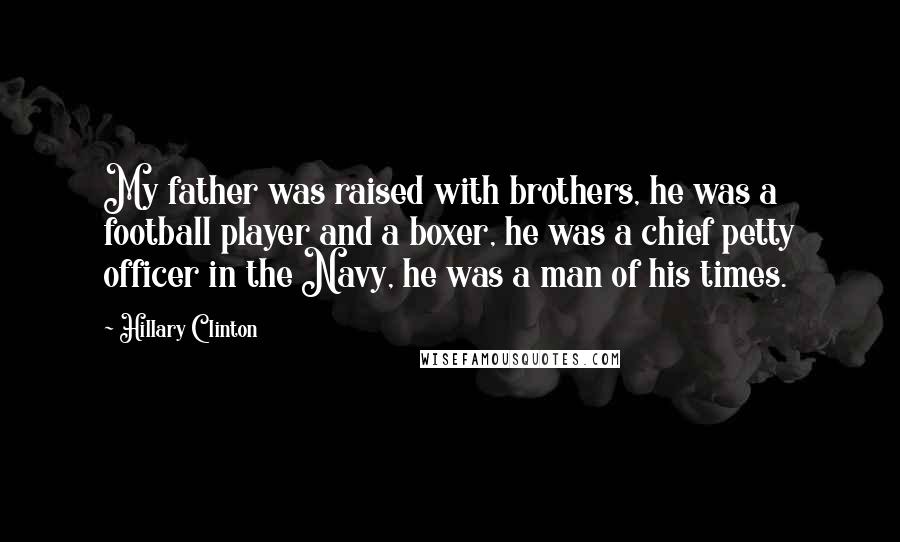 Hillary Clinton Quotes: My father was raised with brothers, he was a football player and a boxer, he was a chief petty officer in the Navy, he was a man of his times.