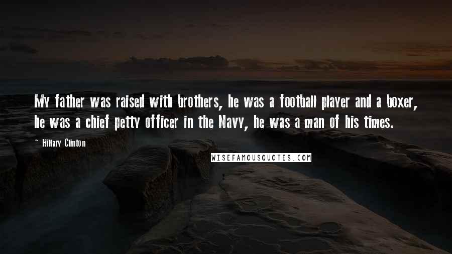 Hillary Clinton Quotes: My father was raised with brothers, he was a football player and a boxer, he was a chief petty officer in the Navy, he was a man of his times.