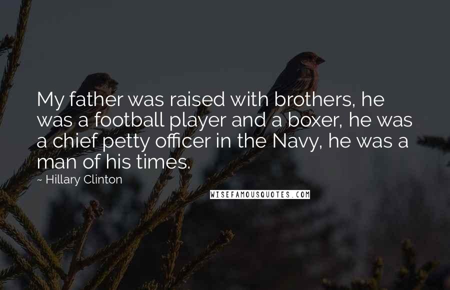 Hillary Clinton Quotes: My father was raised with brothers, he was a football player and a boxer, he was a chief petty officer in the Navy, he was a man of his times.