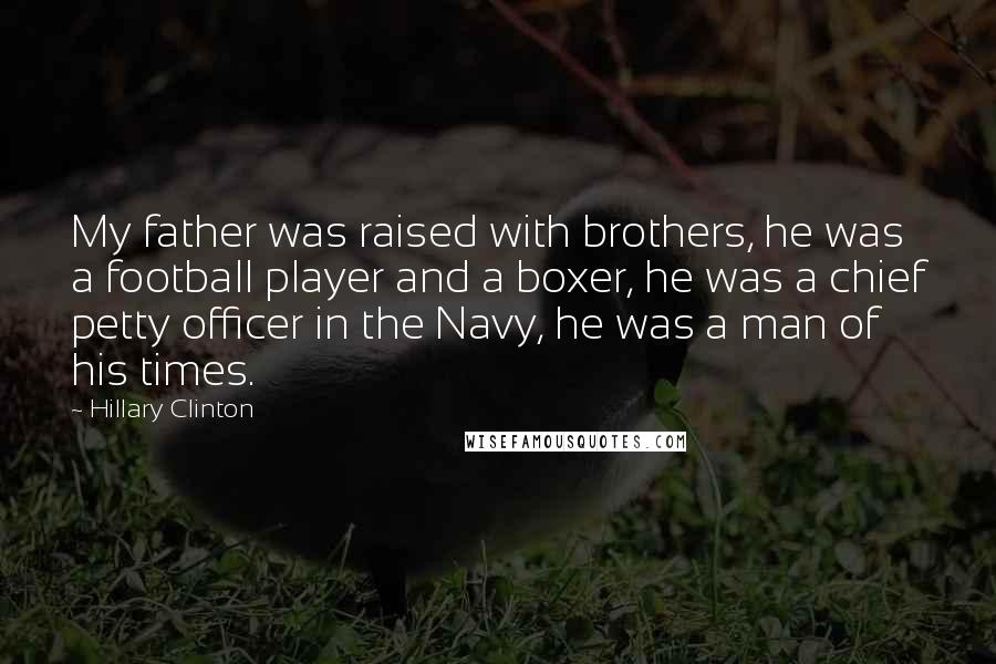 Hillary Clinton Quotes: My father was raised with brothers, he was a football player and a boxer, he was a chief petty officer in the Navy, he was a man of his times.