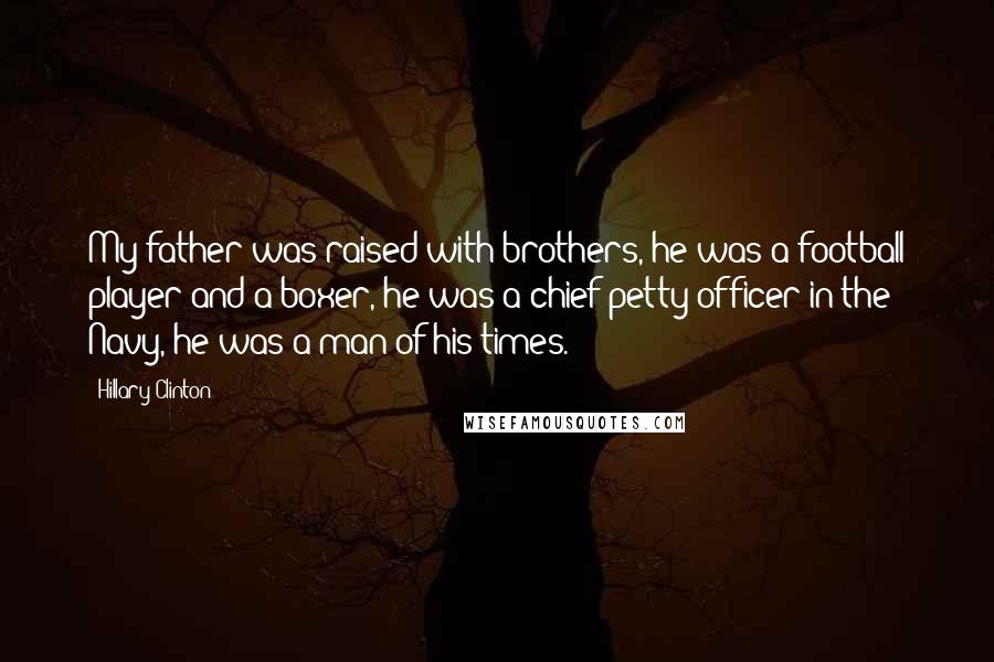 Hillary Clinton Quotes: My father was raised with brothers, he was a football player and a boxer, he was a chief petty officer in the Navy, he was a man of his times.