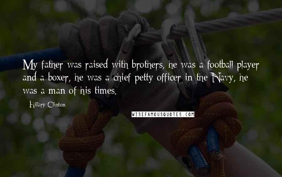 Hillary Clinton Quotes: My father was raised with brothers, he was a football player and a boxer, he was a chief petty officer in the Navy, he was a man of his times.